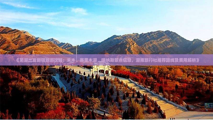 《芜湖出发新疆旅游攻略：禾木、赛里木湖、喀纳斯景点信息，湖南旅行社推荐路线及费用解析》