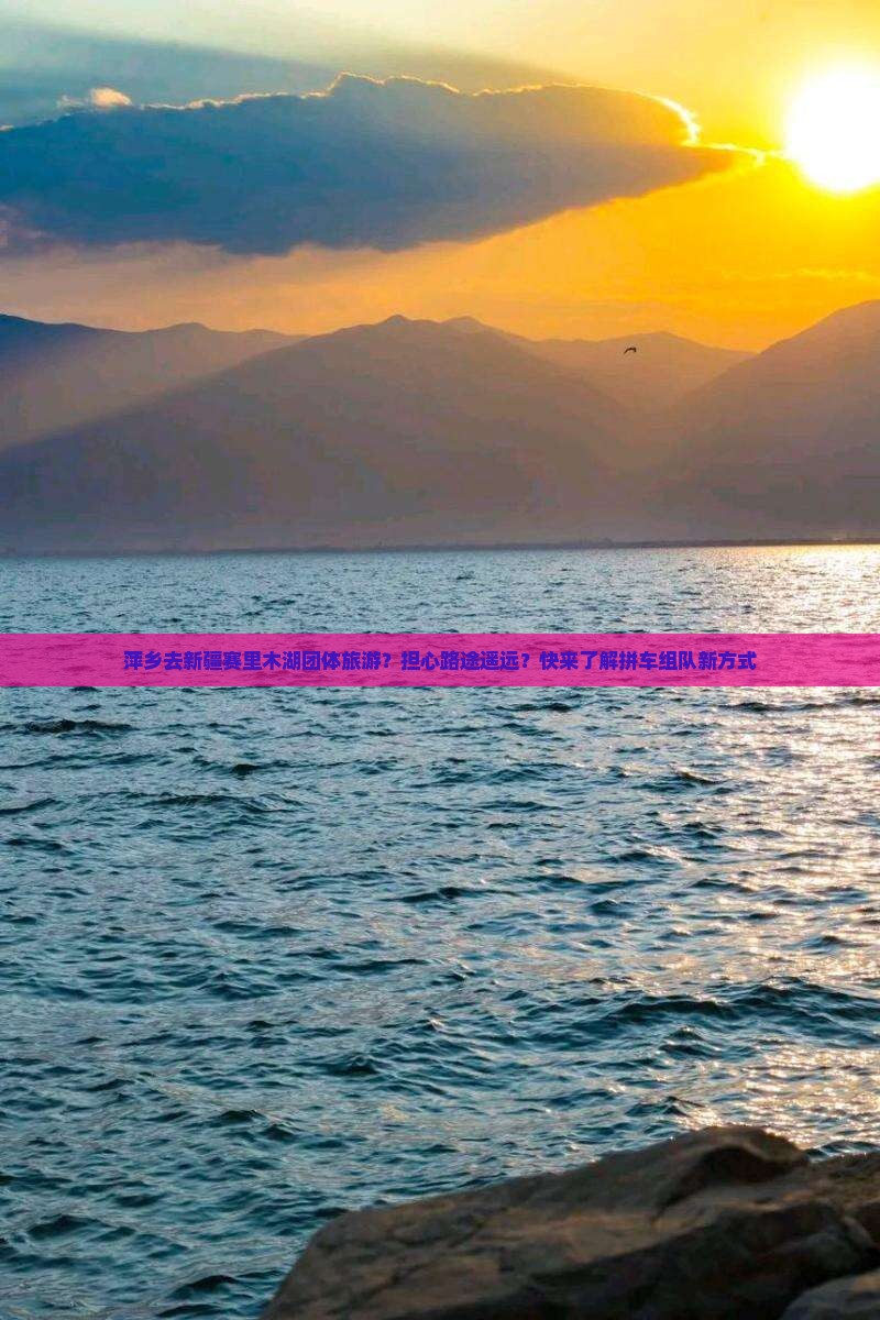 萍乡去新疆赛里木湖团体旅游？担心路途遥远？快来了解拼车组队新方式