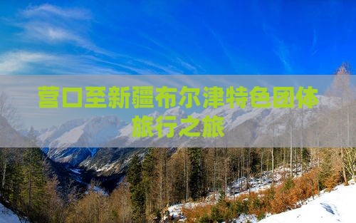 营口至新疆布尔津特色团体旅行之旅