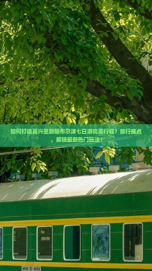 如何打造嘉兴至新疆布尔津七日游完美行程？旅行痛点，解锁最新热门玩法！