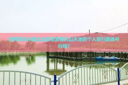 如何规划从淮北出发至新疆天山天池的个人旅行路线与行程? 如何规划从淮北出发至新疆天山天池的个人旅行路线与行程?
