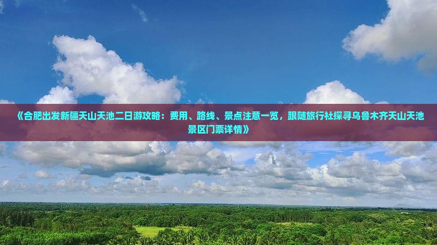 《合肥出发新疆天山天池二日游攻略：费用、路线、景点注意一览，跟随旅行社探寻乌鲁木齐天山天池景区门票详情》