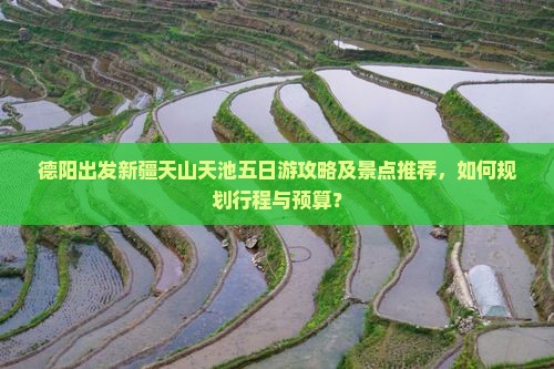 德阳出发新疆天山天池五日游攻略及景点推荐，如何规划行程与预算？