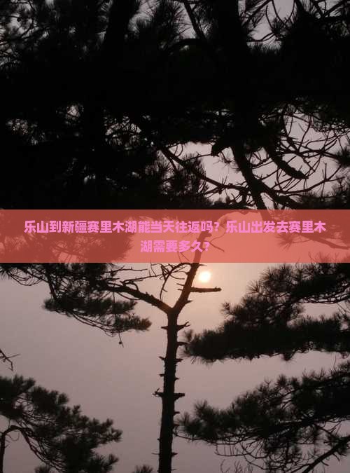 乐山到新疆赛里木湖能当天往返吗？乐山出发去赛里木湖需要多久？