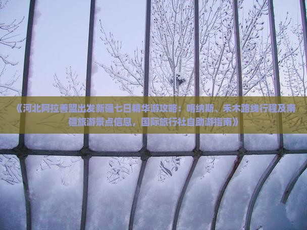 《河北阿拉善盟出发新疆七日精华游攻略：喀纳斯、禾木路线行程及南疆旅游景点信息，国际旅行社自助游指南》