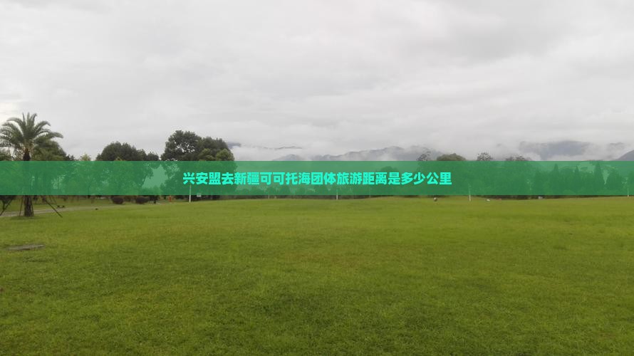 兴安盟去新疆可可托海团体旅游距离是多少公里