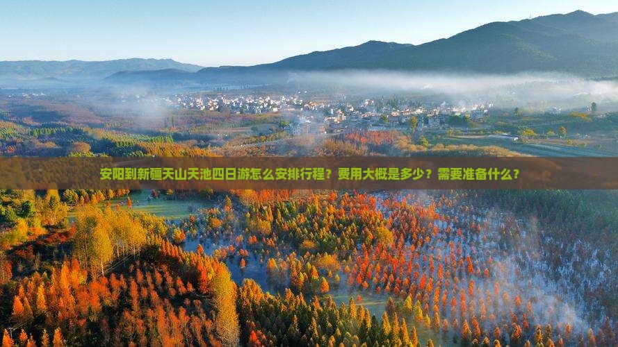 安阳到新疆天山天池四日游怎么安排行程？费用大概是多少？需要准备什么？