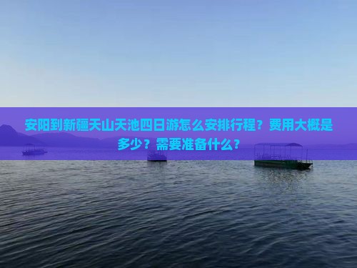 安阳到新疆天山天池四日游怎么安排行程？费用大概是多少？需要准备什么？