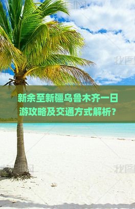 新余至新疆乌鲁木齐一日游攻略及交通方式解析？