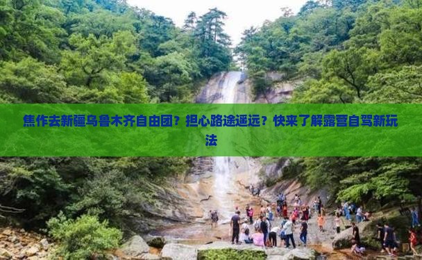 焦作去新疆乌鲁木齐自由团？担心路途遥远？快来了解露营自驾新玩法
