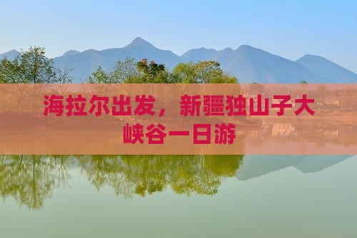 海拉尔出发，新疆独山子大峡谷一日游
