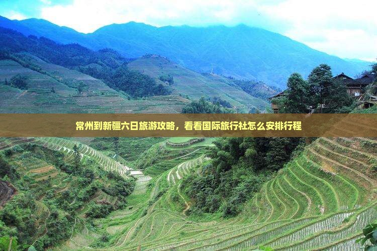 常州到新疆六日旅游攻略，看看国际旅行社怎么安排行程