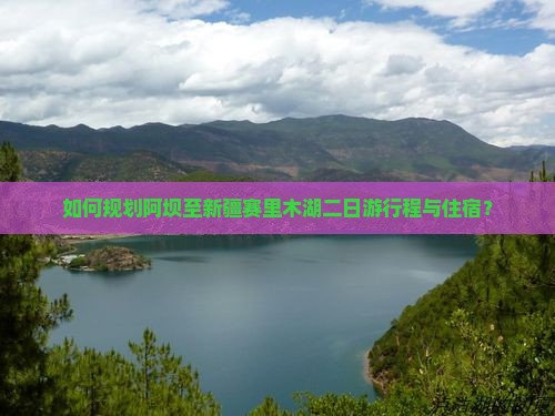 如何规划阿坝至新疆赛里木湖二日游行程与住宿？