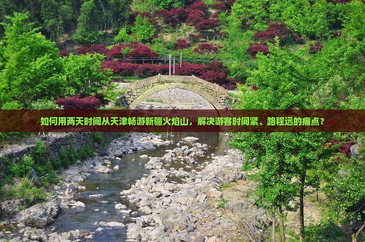 如何用两天时间从天津畅游新疆火焰山，解决游客时间紧、路程远的痛点？
