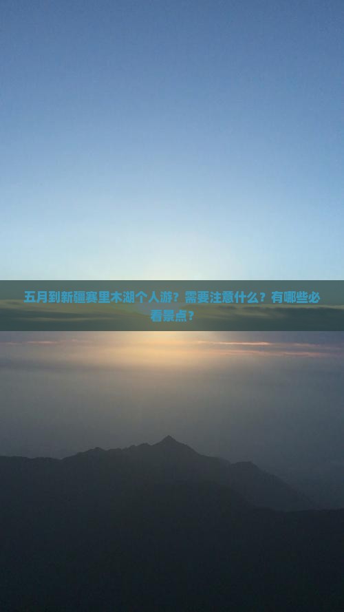 五月到新疆赛里木湖个人游？需要注意什么？有哪些必看景点？