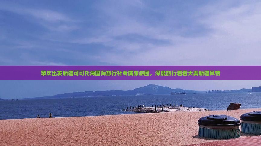 肇庆出发新疆可可托海国际旅行社专属旅游团，深度旅行看看大美新疆风情
