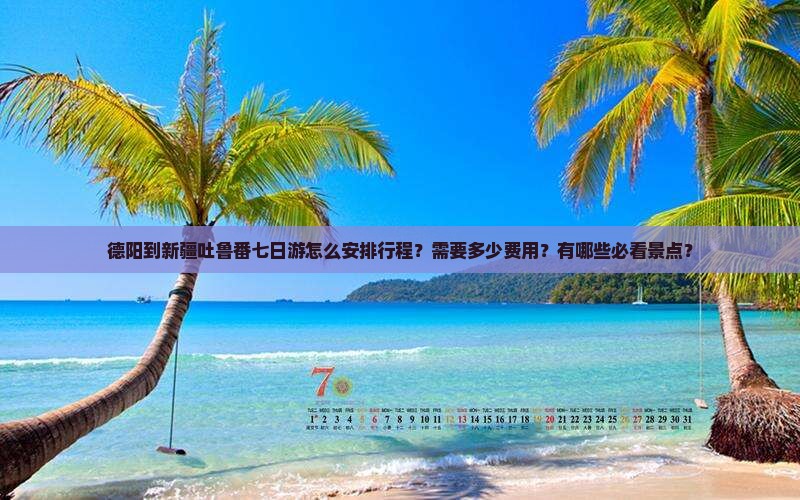 德阳到新疆吐鲁番七日游怎么安排行程？需要多少费用？有哪些必看景点？