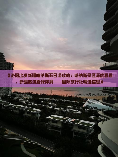 《洛阳出发新疆喀纳斯五日游攻略：喀纳斯景区深度看看，新疆旅游路线详解——国际旅行社精选信息》