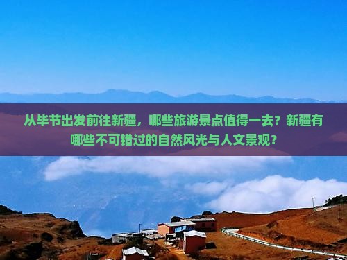从毕节出发前往新疆，哪些旅游景点值得一去？新疆有哪些不可错过的自然风光与人文景观？