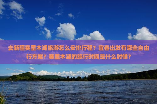 去新疆赛里木湖旅游怎么安排行程？宜春出发有哪些自由行方案？赛里木湖的旅行时间是什么时候？