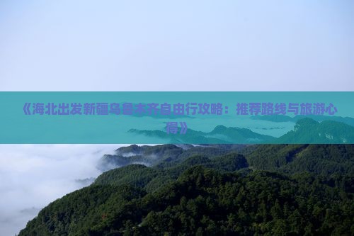《海北出发新疆乌鲁木齐自由行攻略：推荐路线与旅游心得》