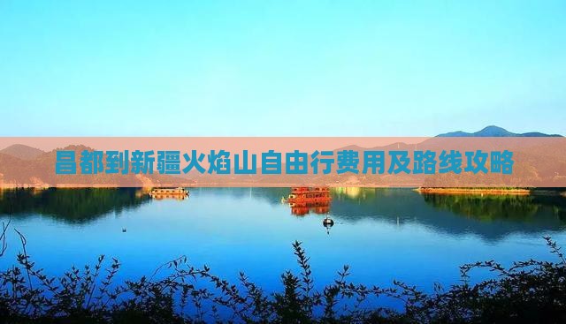 昌都到新疆火焰山自由行费用及路线攻略