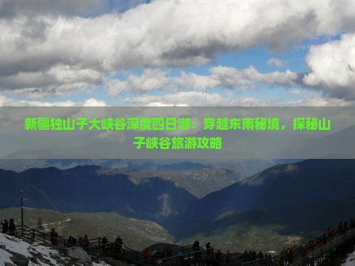 新疆独山子大峡谷深度四日游：穿越东南秘境，探秘山子峡谷旅游攻略