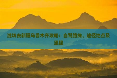 潍坊去新疆乌鲁木齐攻略：自驾路线、途径地点及里程