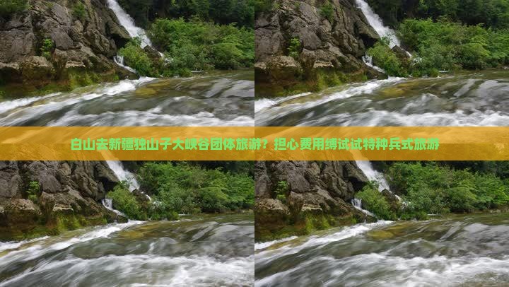 白山去新疆独山子大峡谷团体旅游？担心费用缚试试特种兵式旅游