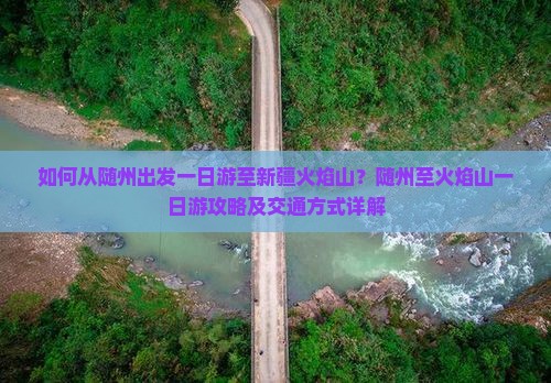 如何从随州出发一日游至新疆火焰山？随州至火焰山一日游攻略及交通方式详解