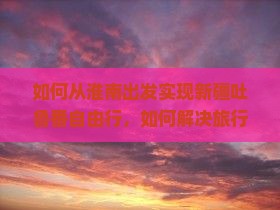 如何从淮南出发实现新疆吐鲁番自由行，如何解决旅行中的交通与住宿痛点？