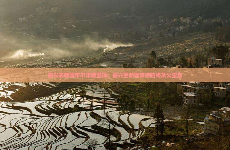 嘉兴去新疆布尔津哪里玩：嘉兴至新疆旅游路线及公里数