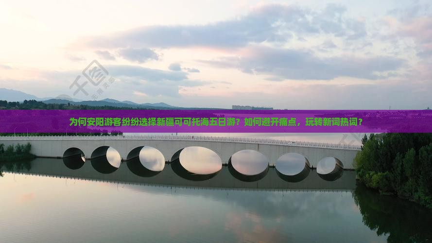 为何安阳游客纷纷选择新疆可可托海五日游？如何避开痛点，玩转新词热词？