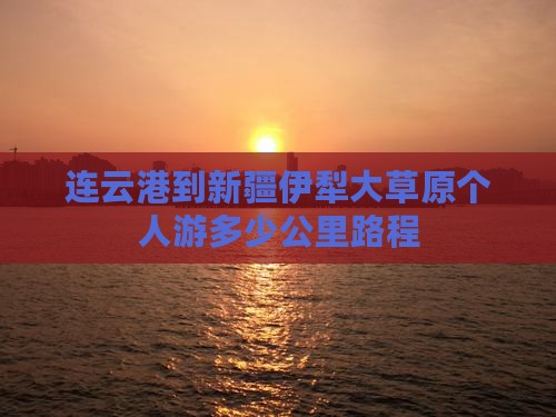 连云港到新疆伊犁大草原个人游多少公里路程