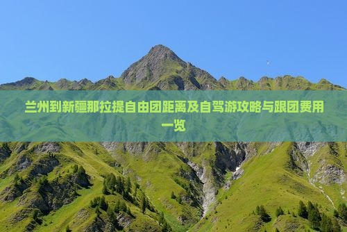 兰州到新疆那拉提自由团距离及自驾游攻略与跟团费用一览