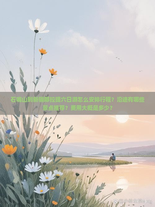 石嘴山到新疆那拉提六日游怎么安排行程？沿途有哪些景点推荐？费用大概是多少？