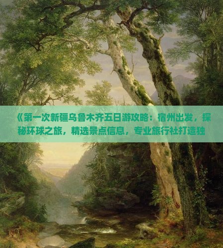 《第一次新疆乌鲁木齐五日游攻略：宿州出发，探秘环球之旅，精选景点信息，专业旅行社打造独特路线》