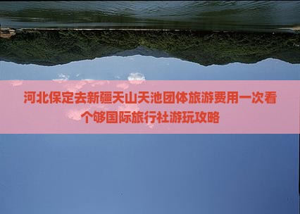 河北保定去新疆天山天池团体旅游费用一次看个够国际旅行社游玩攻略