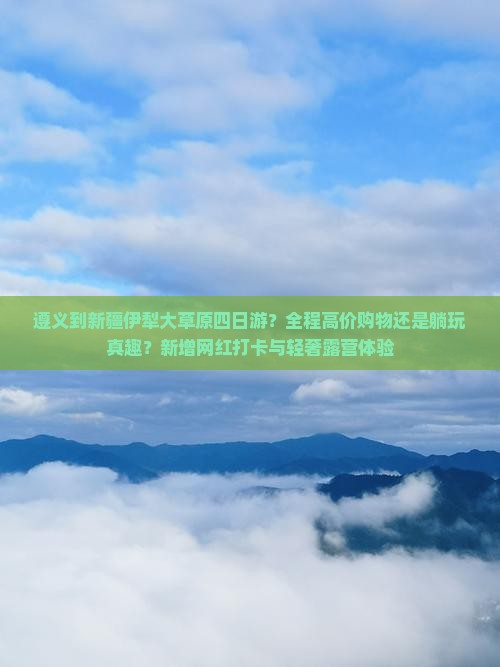 遵义到新疆伊犁大草原四日游？全程高价购物还是躺玩真趣？新增网红打卡与轻奢露营体验