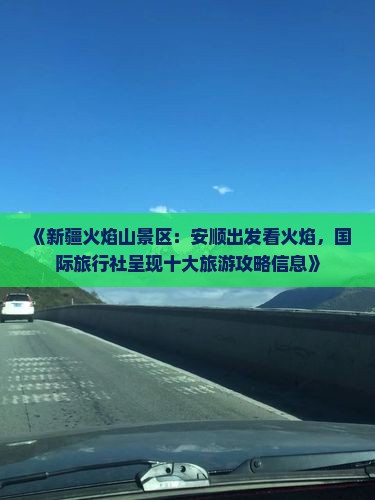 《新疆火焰山景区：安顺出发看火焰，国际旅行社呈现十大旅游攻略信息》
