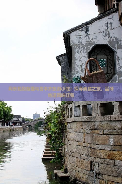 阿泰勒到新疆乌鲁木齐旅游小吃：探寻美食之旅，品味地道风味佳肴