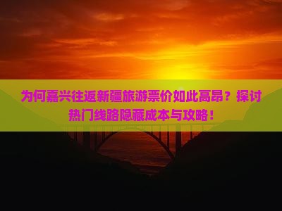 为何嘉兴往返新疆旅游票价如此高昂？探讨热门线路隐藏成本与攻略！