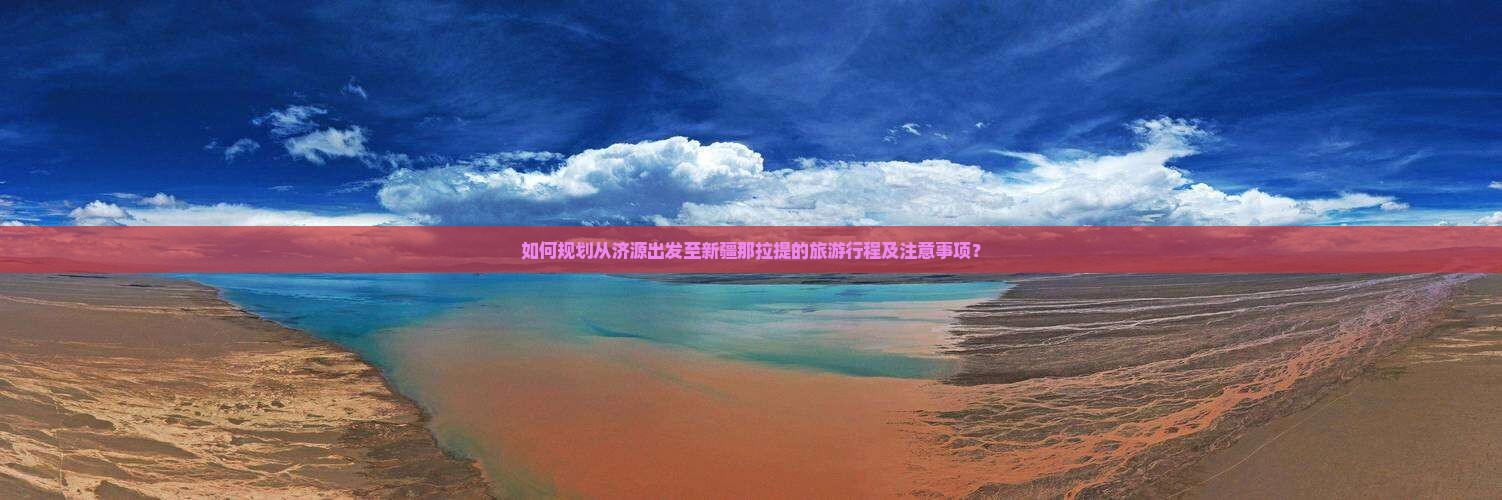 如何规划从济源出发至新疆那拉提的旅游行程及注意事项？