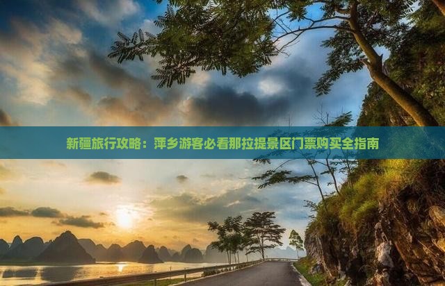 新疆旅行攻略:萍乡游客必看那拉提景区门票购买全指南 新疆旅行攻略:萍乡游客必看那拉提景区门票购买全指南