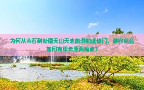 为何从黄石到新疆天山天池旅游如此热门，游客究竟如何克服长距离痛点？