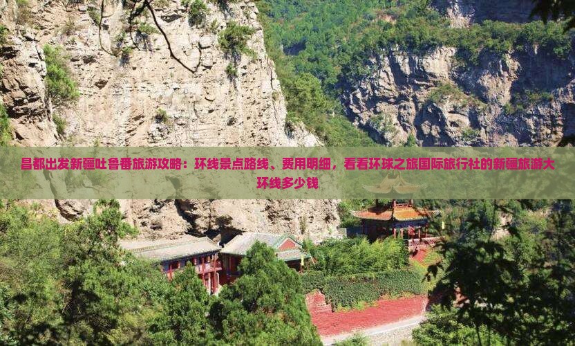 昌都出发新疆吐鲁番旅游攻略:环线景点路线、费用明细,看看环球之旅国际旅行社的新疆旅游大环线多少钱 昌都出发新疆吐鲁番旅游攻略:环线景点路线、费用明细,看看环球之旅国际旅行社的新疆旅游大环线多少钱