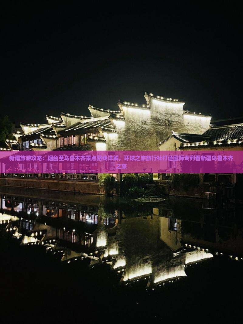 新疆旅游攻略：烟台至乌鲁木齐景点路线详解，环球之旅旅行社打造国际专列看新疆乌鲁木齐之旅