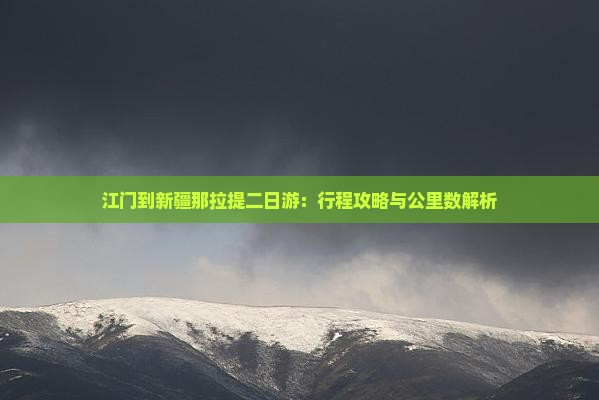 江门到新疆那拉提二日游：行程攻略与公里数解析