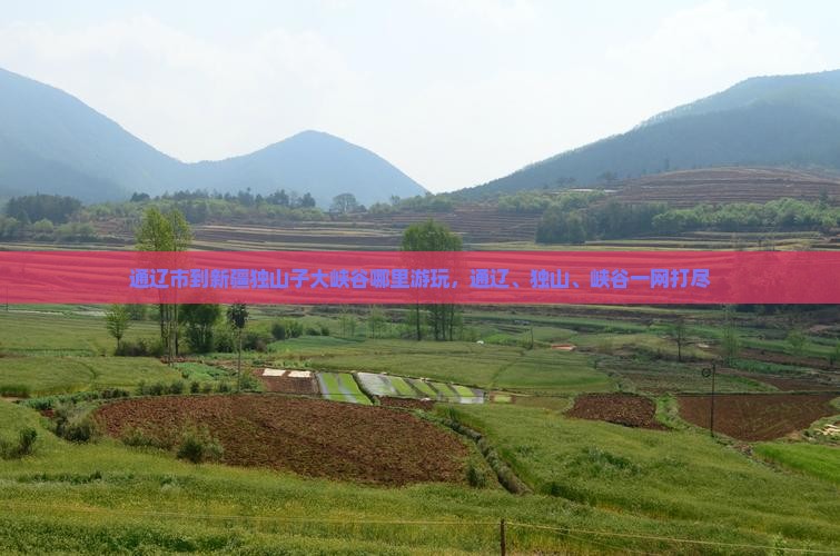 通辽市到新疆独山子大峡谷哪里游玩，通辽、独山、峡谷一网打尽