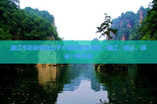 通辽市到新疆独山子大峡谷哪里游玩，通辽、独山、峡谷一网打尽